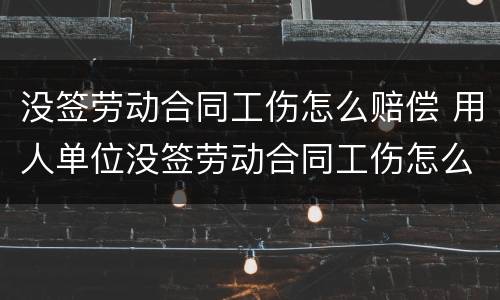没签劳动合同工伤怎么赔偿 用人单位没签劳动合同工伤怎么赔偿