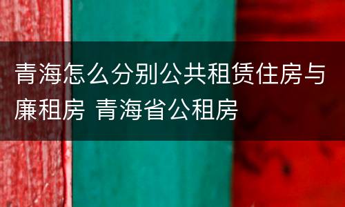 青海怎么分别公共租赁住房与廉租房 青海省公租房