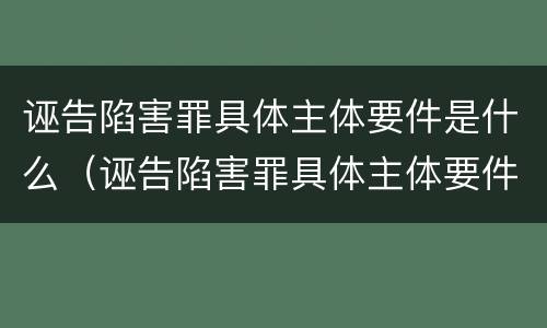 诬告陷害罪具体主体要件是什么（诬告陷害罪具体主体要件是什么意思）