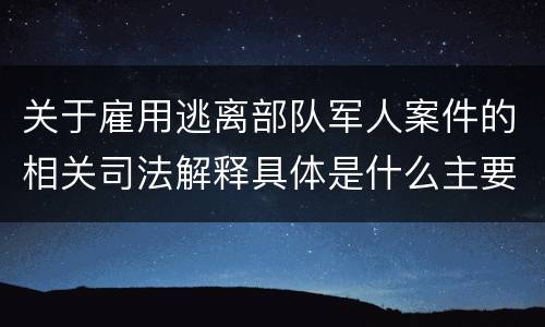 关于雇用逃离部队军人案件的相关司法解释具体是什么主要规定