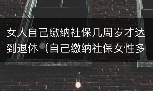 女人自己缴纳社保几周岁才达到退休（自己缴纳社保女性多少岁可以领退休金）