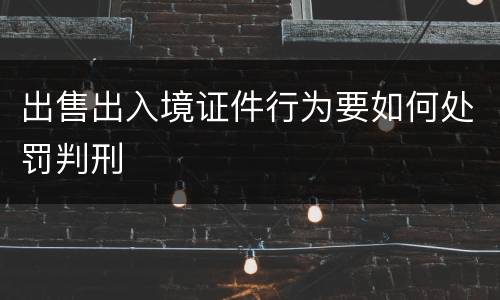 出售出入境证件行为要如何处罚判刑
