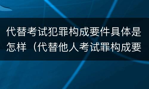 代替考试犯罪构成要件具体是怎样（代替他人考试罪构成要件有何规定）