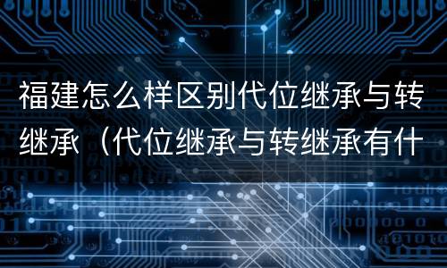 福建怎么样区别代位继承与转继承（代位继承与转继承有什么区别?）