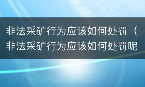 非法采矿行为应该如何处罚（非法采矿行为应该如何处罚呢）