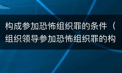 构成参加恐怖组织罪的条件（组织领导参加恐怖组织罪的构成要件）