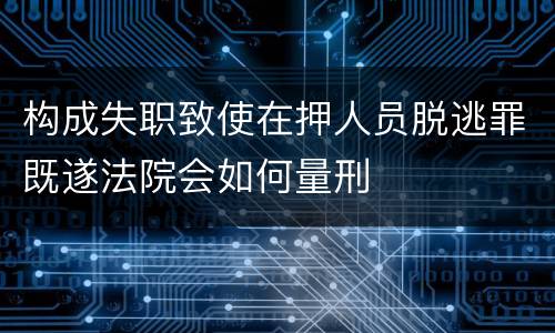 构成失职致使在押人员脱逃罪既遂法院会如何量刑