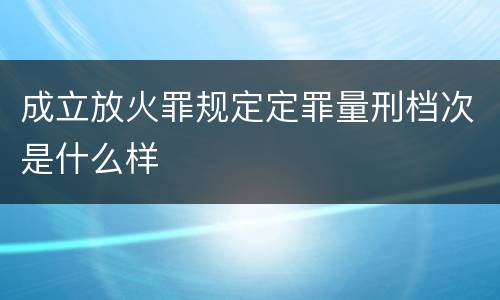 成立放火罪规定定罪量刑档次是什么样