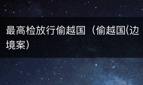 最高检放行偷越国（偷越国(边境案）
