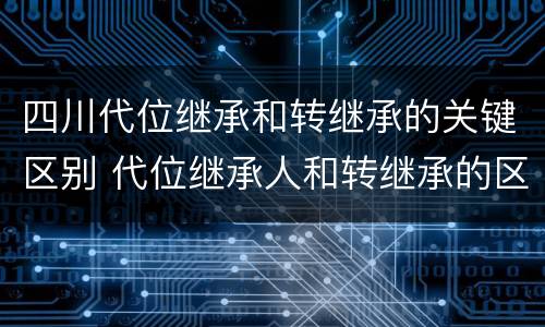 四川代位继承和转继承的关键区别 代位继承人和转继承的区别