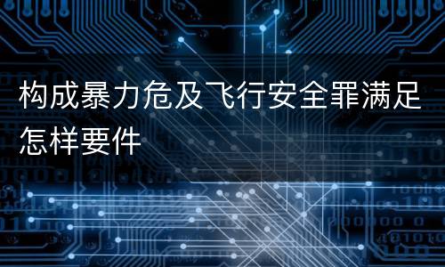 构成暴力危及飞行安全罪满足怎样要件