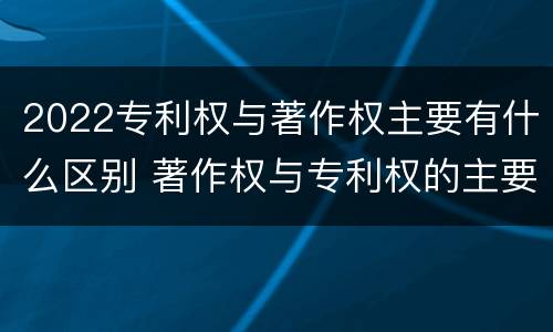 2022专利权与著作权主要有什么区别 著作权与专利权的主要区别