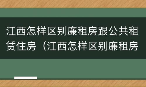 江西怎样区别廉租房跟公共租赁住房（江西怎样区别廉租房跟公共租赁住房呢）