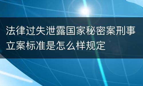 法律过失泄露国家秘密案刑事立案标准是怎么样规定