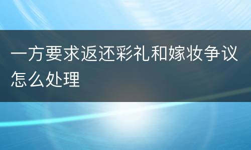 一方要求返还彩礼和嫁妆争议怎么处理