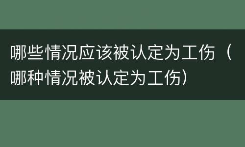 哪些情况应该被认定为工伤（哪种情况被认定为工伤）