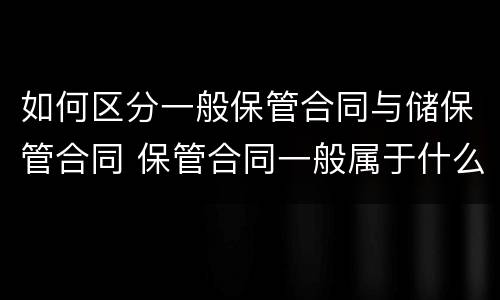 如何区分一般保管合同与储保管合同 保管合同一般属于什么合同