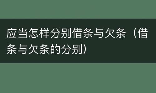 应当怎样分别借条与欠条（借条与欠条的分别）