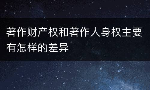 著作财产权和著作人身权主要有怎样的差异