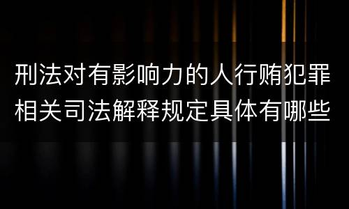 刑法对有影响力的人行贿犯罪相关司法解释规定具体有哪些主要内容