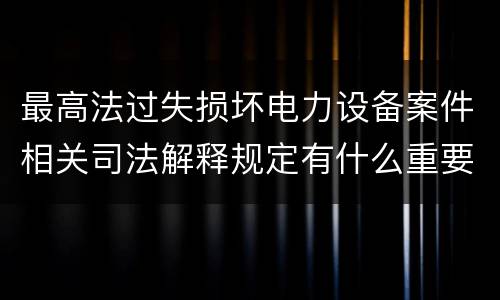 最高法过失损坏电力设备案件相关司法解释规定有什么重要内容