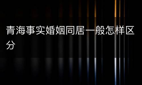 青海事实婚姻同居一般怎样区分