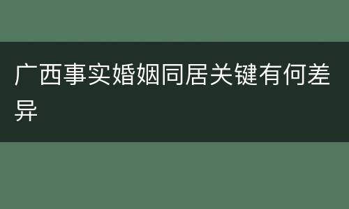 广西事实婚姻同居关键有何差异