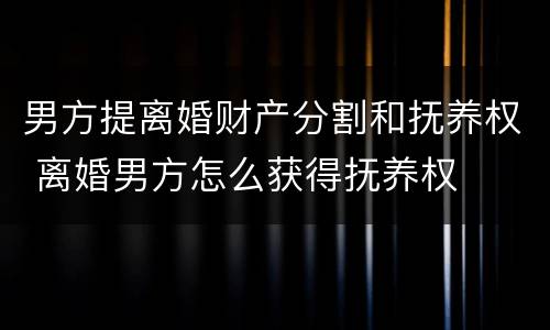 男方提离婚财产分割和抚养权 离婚男方怎么获得抚养权