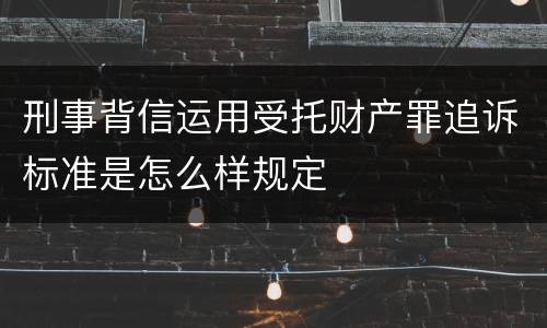 刑事背信运用受托财产罪追诉标准是怎么样规定