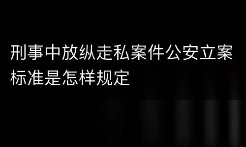 刑事中放纵走私案件公安立案标准是怎样规定