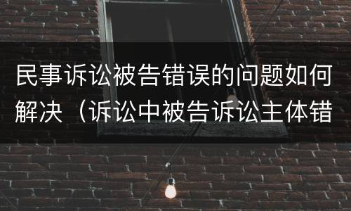 民事诉讼被告错误的问题如何解决（诉讼中被告诉讼主体错误如何处理）