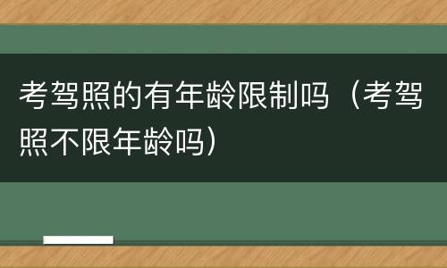 考驾照的有年龄限制吗（考驾照不限年龄吗）
