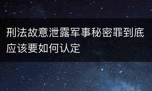 刑法故意泄露军事秘密罪到底应该要如何认定