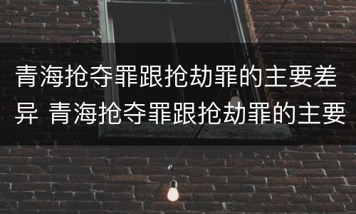 青海抢夺罪跟抢劫罪的主要差异 青海抢夺罪跟抢劫罪的主要差异是