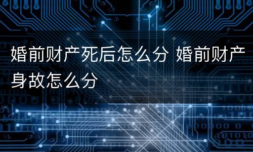 婚前财产死后怎么分 婚前财产身故怎么分