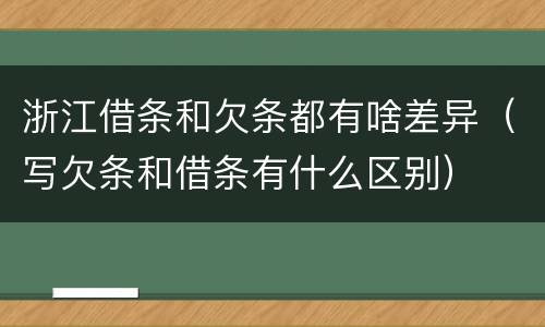 浙江借条和欠条都有啥差异（写欠条和借条有什么区别）