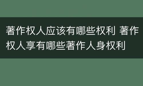 著作权人应该有哪些权利 著作权人享有哪些著作人身权利