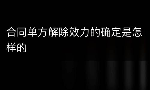 合同单方解除效力的确定是怎样的