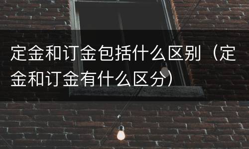 定金和订金包括什么区别（定金和订金有什么区分）
