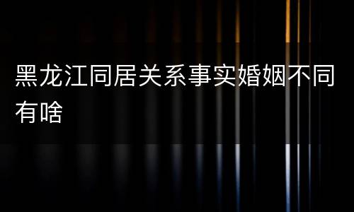 黑龙江同居关系事实婚姻不同有啥