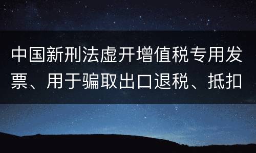 中国新刑法虚开增值税专用发票、用于骗取出口退税、抵扣税款发票罪既遂判几年