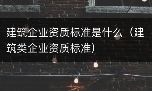 建筑企业资质标准是什么（建筑类企业资质标准）
