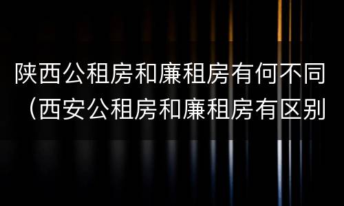 陕西公租房和廉租房有何不同（西安公租房和廉租房有区别吗）