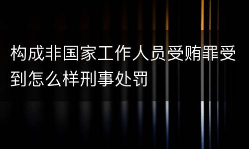 构成非国家工作人员受贿罪受到怎么样刑事处罚
