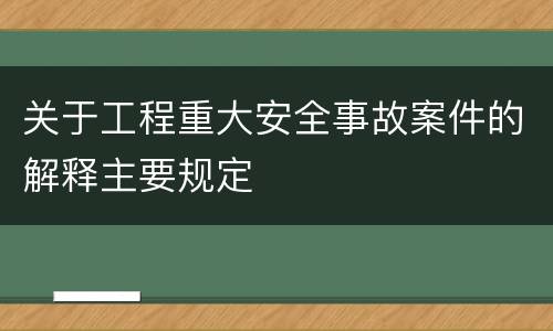 关于工程重大安全事故案件的解释主要规定