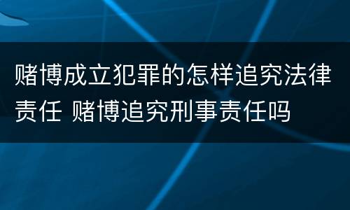 赌博成立犯罪的怎样追究法律责任 赌博追究刑事责任吗