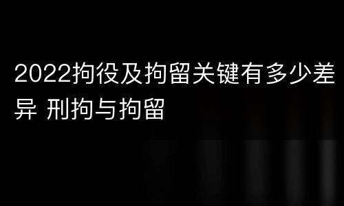 2022拘役及拘留关键有多少差异 刑拘与拘留