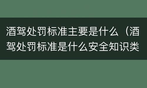 酒驾处罚标准主要是什么（酒驾处罚标准是什么安全知识类）