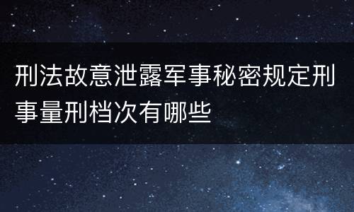 刑法故意泄露军事秘密规定刑事量刑档次有哪些