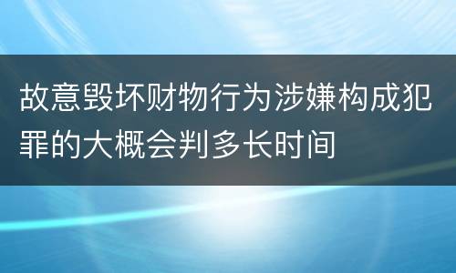 故意毁坏财物行为涉嫌构成犯罪的大概会判多长时间